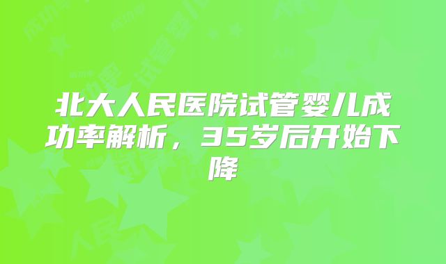 北大人民医院试管婴儿成功率解析，35岁后开始下降