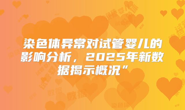 染色体异常对试管婴儿的影响分析，2025年新数据揭示概况”