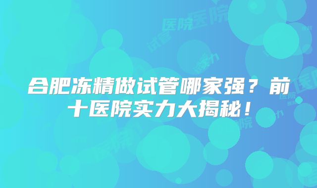 合肥冻精做试管哪家强？前十医院实力大揭秘！