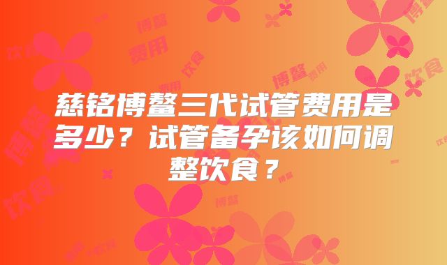 慈铭博鳌三代试管费用是多少？试管备孕该如何调整饮食？