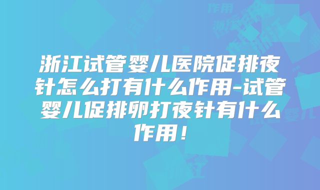 浙江试管婴儿医院促排夜针怎么打有什么作用-试管婴儿促排卵打夜针有什么作用！