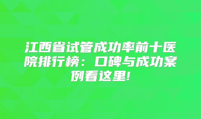 江西省试管成功率前十医院排行榜:口碑与成功案例看这里!