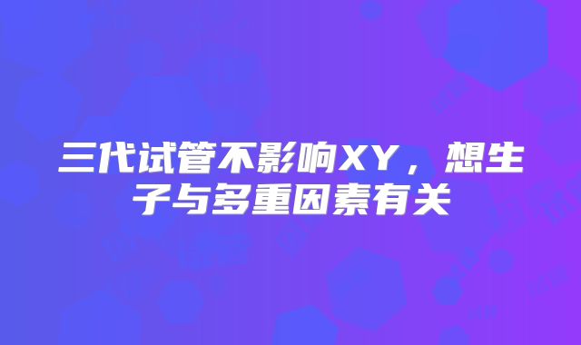 三代试管不影响XY，想生子与多重因素有关