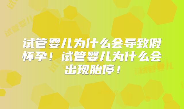 试管婴儿为什么会导致假怀孕！试管婴儿为什么会出现胎停！