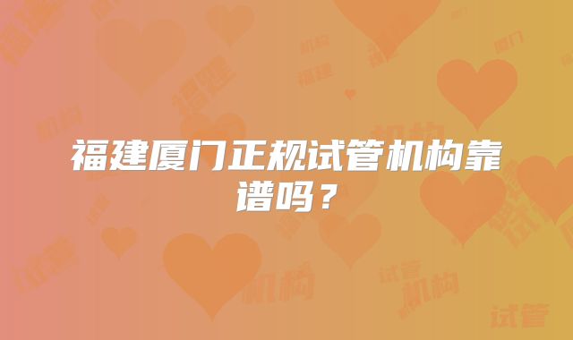 福建厦门正规试管机构靠谱吗?