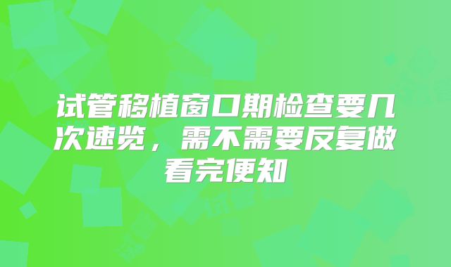 试管移植窗口期检查要几次速览,需不需要反复做看完便知