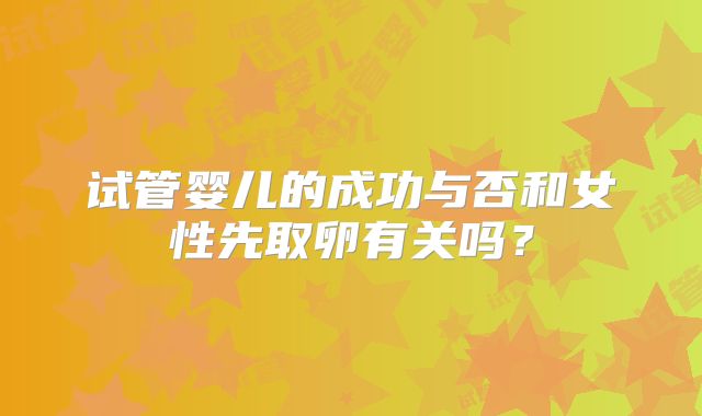 试管婴儿的成功与否和女性先取卵有关吗？