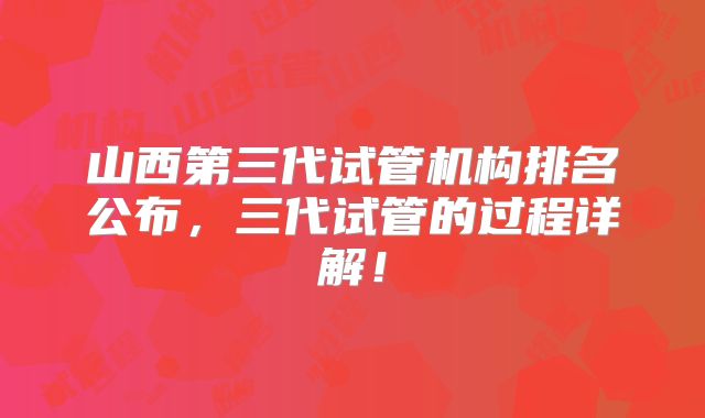 山西第三代试管机构排名公布,三代试管的过程详解!