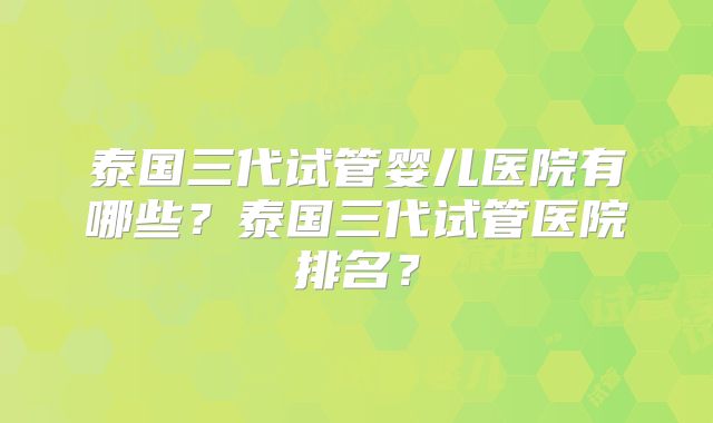 泰国三代试管婴儿医院有哪些？泰国三代试管医院排名？