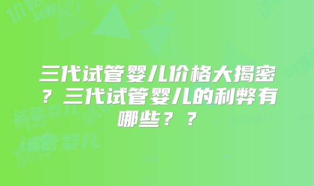 三代试管婴儿价格大揭密?三代试管婴儿的利弊有哪些??