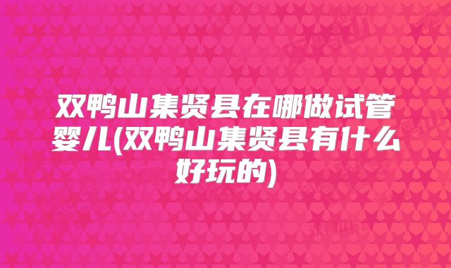 双鸭山集贤县在哪做试管婴儿(双鸭山集贤县有什么好玩的)