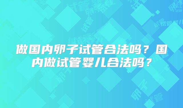 做国内卵子试管合法吗？国内做试管婴儿合法吗？
