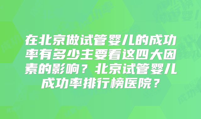 在北京做试管婴儿的成功率有多少主要看这四大因素的影响？北京试管婴儿成功率排行榜医院？