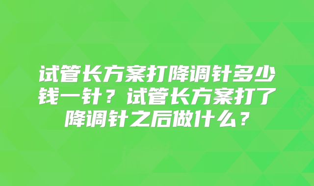 试管长方案打降调针多少钱一针？试管长方案打了降调针之后做什么？