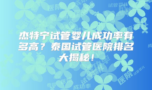 杰特宁试管婴儿成功率有多高？泰国试管医院排名大揭秘！