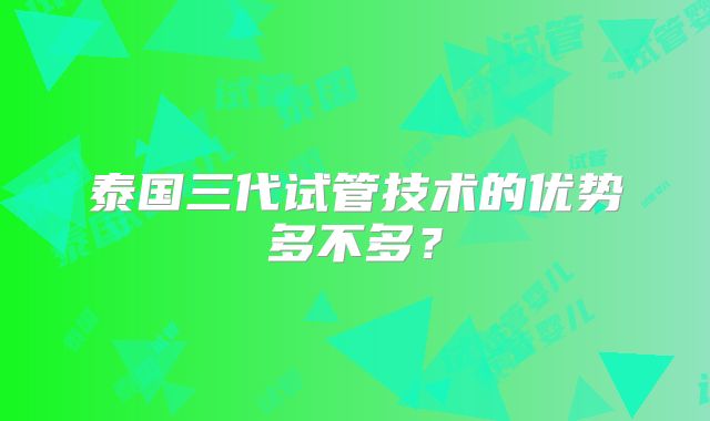 泰国三代试管技术的优势多不多？