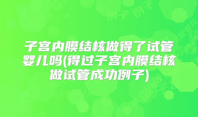 子宫内膜结核做得了试管婴儿吗(得过子宫内膜结核做试管成功例子)