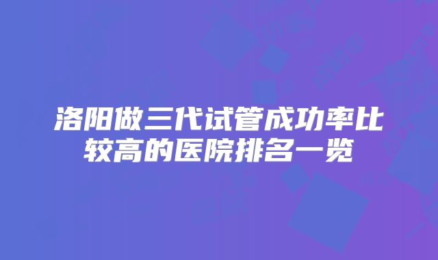 洛阳做三代试管成功率比较高的医院排名一览