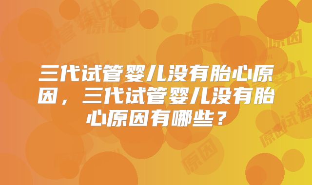 三代试管婴儿没有胎心原因，三代试管婴儿没有胎心原因有哪些？