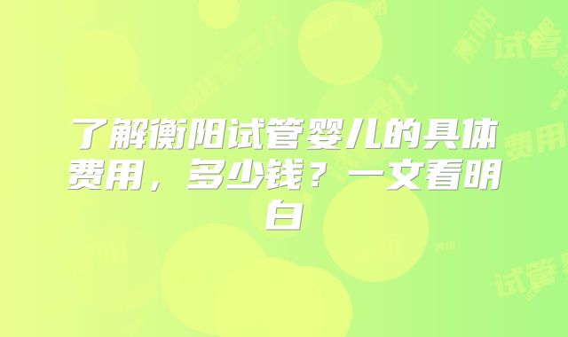 了解衡阳试管婴儿的具体费用，多少钱？一文看明白