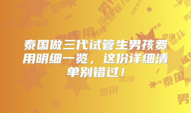 泰国做三代试管生男孩费用明细一览,这份详细清单别错过!