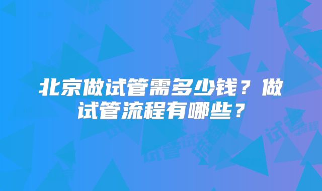 北京做试管需多少钱？做试管流程有哪些？