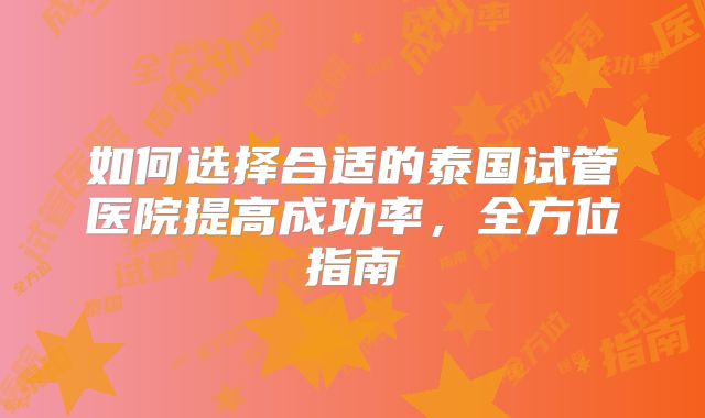 如何选择合适的泰国试管医院提高成功率，全方位指南