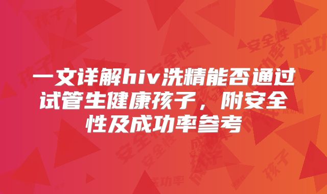 一文详解hiv洗精能否通过试管生健康孩子，附安全性及成功率参考
