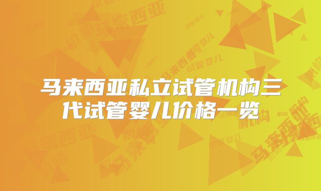 马来西亚私立试管机构三代试管婴儿价格一览