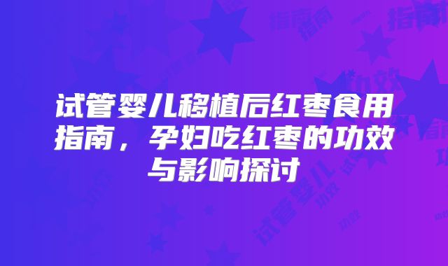 试管婴儿移植后红枣食用指南,孕妇吃红枣的功效与影响探讨