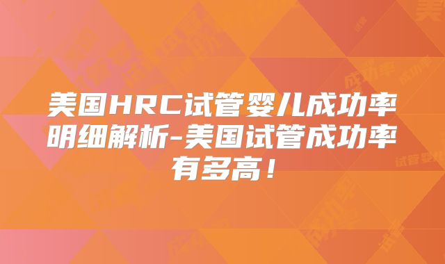 美国HRC试管婴儿成功率明细解析-美国试管成功率有多高!