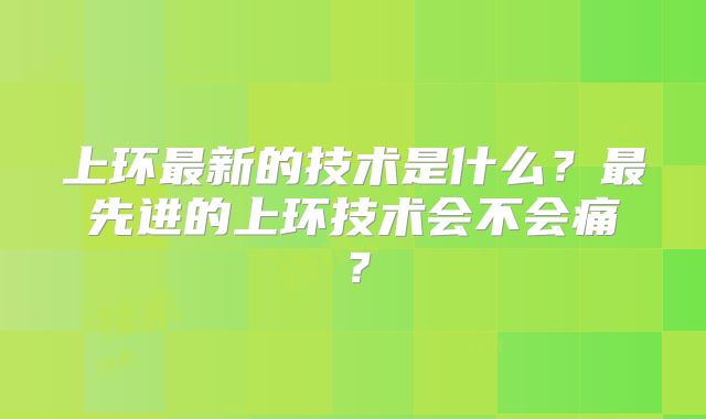 上环最新的技术是什么？最先进的上环技术会不会痛？