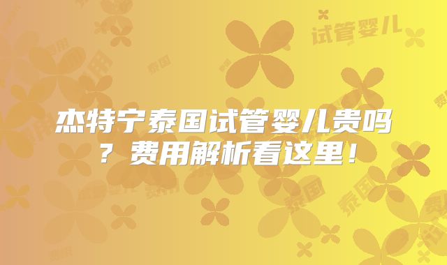 杰特宁泰国试管婴儿贵吗？费用解析看这里！