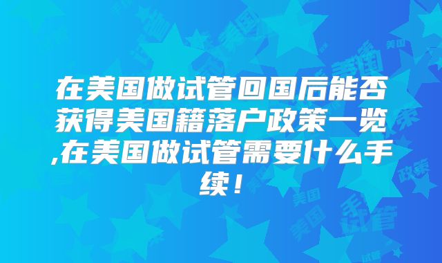 在美国做试管回国后能否获得美国籍落户政策一览,在美国做试管需要什么手续!