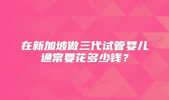 在新加坡做三代试管婴儿通常要花多少钱?