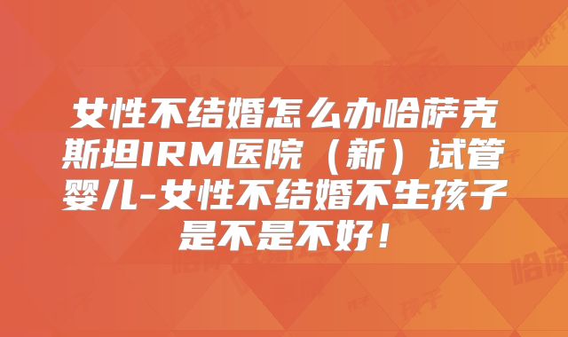 女性不结婚怎么办哈萨克斯坦IRM医院（新）试管婴儿-女性不结婚不生孩子是不是不好！