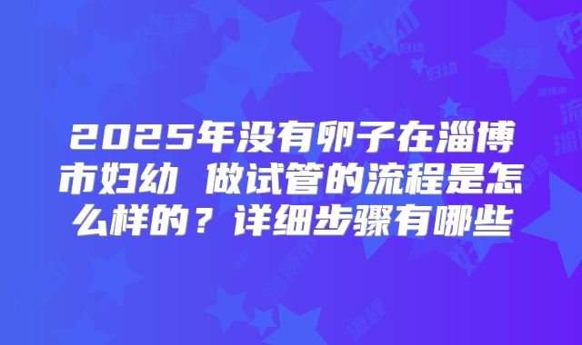 2025年没有卵子在淄博市妇幼 做试管的流程是怎么样的？详细步骤有哪些
