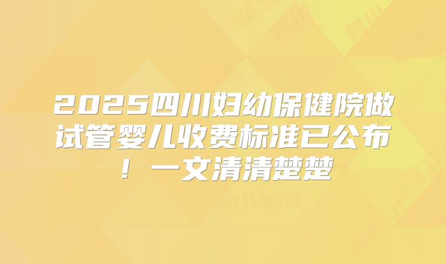 2025四川妇幼保健院做试管婴儿收费标准已公布！一文清清楚楚