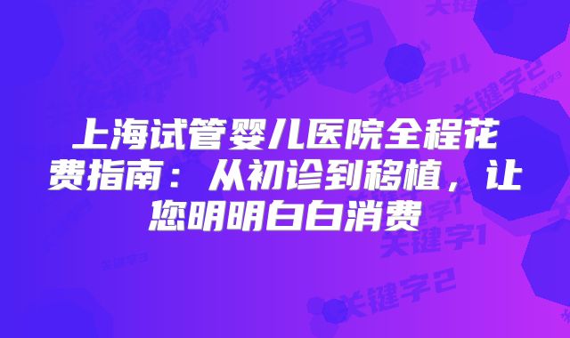 上海试管婴儿医院全程花费指南:从初诊到移植,让您明明白白消费