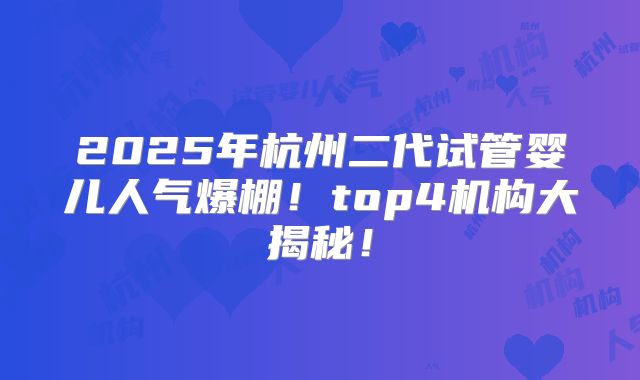 2025年杭州二代试管婴儿人气爆棚！top4机构大揭秘！