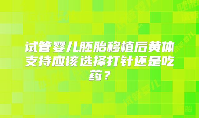 试管婴儿胚胎移植后黄体支持应该选择打针还是吃药？