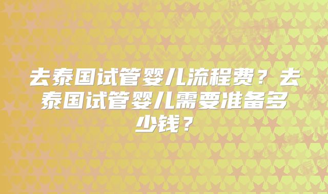 去泰国试管婴儿流程费？去泰国试管婴儿需要准备多少钱？