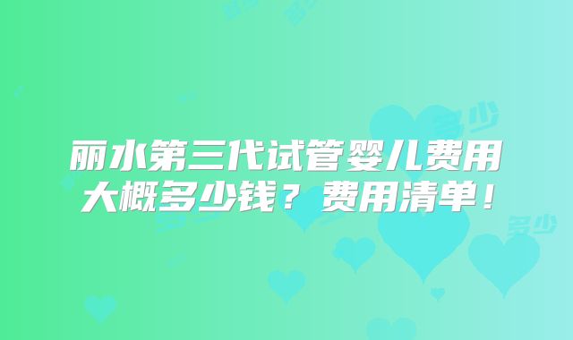 丽水第三代试管婴儿费用大概多少钱？费用清单！