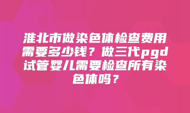 淮北市做染色体检查费用需要多少钱？做三代pgd试管婴儿需要检查所有染色体吗？