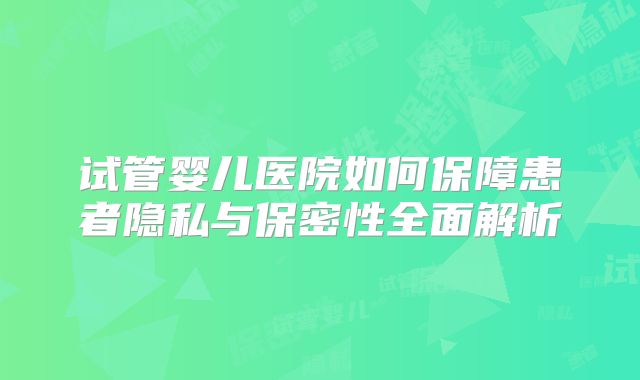 试管婴儿医院如何保障患者隐私与保密性全面解析