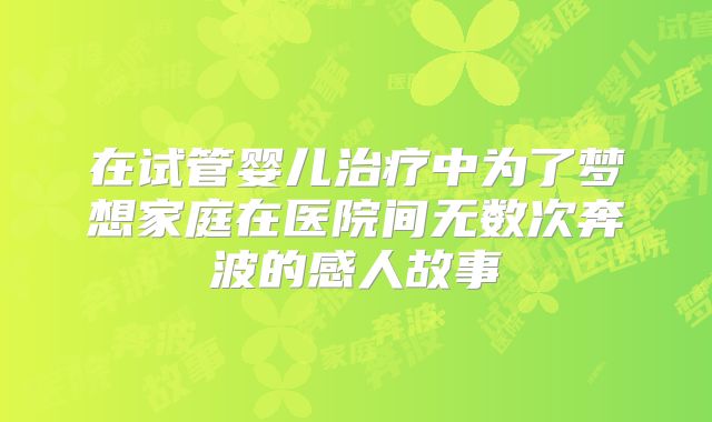 在试管婴儿治疗中为了梦想家庭在医院间无数次奔波的感人故事