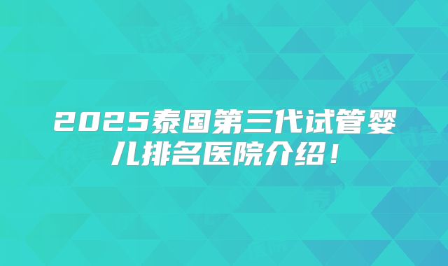 2025泰国第三代试管婴儿排名医院介绍！
