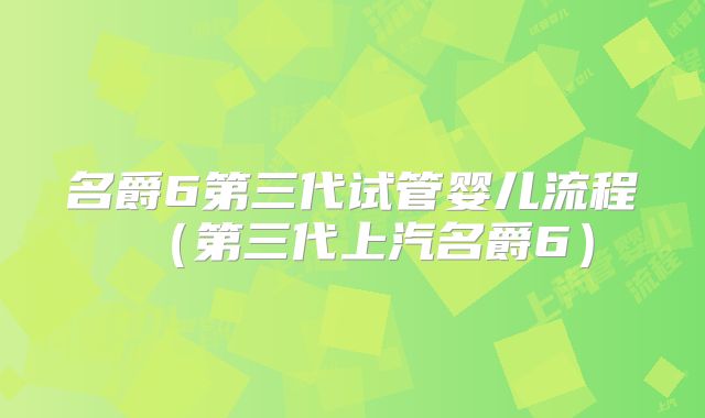 名爵6第三代试管婴儿流程（第三代上汽名爵6）