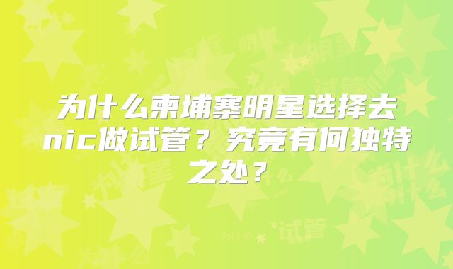 为什么柬埔寨明星选择去nic做试管?究竟有何独特之处?