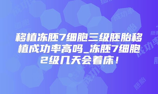 移植冻胚7细胞三级胚胎移植成功率高吗_冻胚7细胞2级几天会着床!